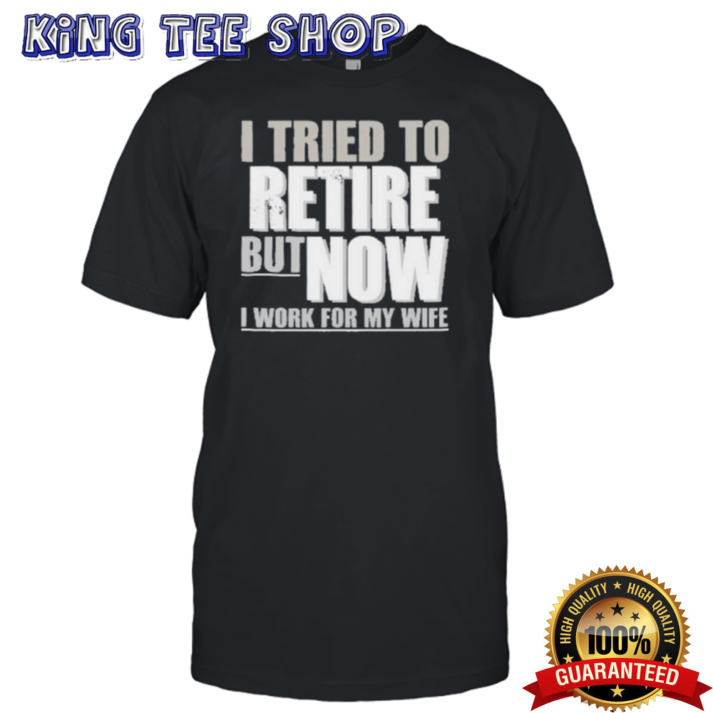 I Tried To Retire But Now I Work For My Wife Shirt