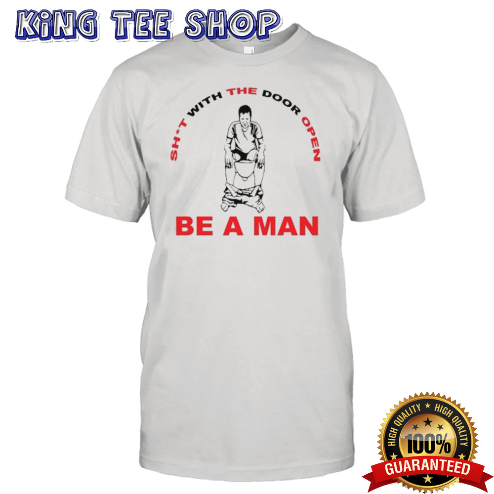 Shit With The Door Open Be A Man shirt