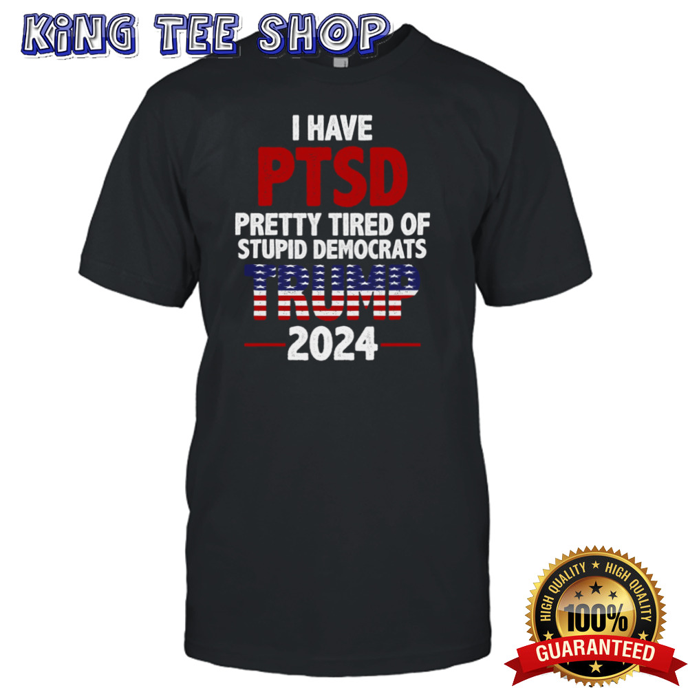 I Have Ptsd Pretty Tired Of Stupid Democrats Trump 2024 shirt