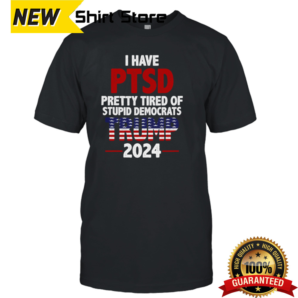 I Have Ptsd Pretty Tired Of Stupid Democrats Trump 2024 shirt