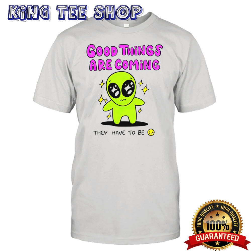 Alien good things are coming they have to be shirt