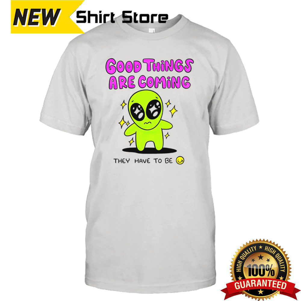 Alien good things are coming they have to be shirt