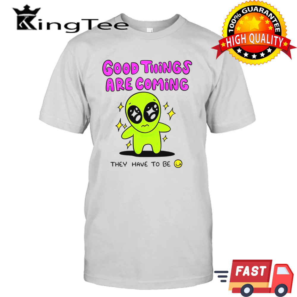 Alien good things are coming they have to be shirt