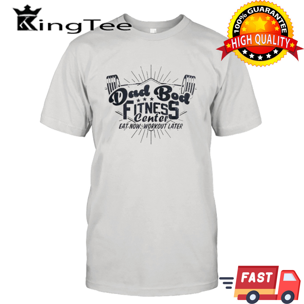 Dad bod fitness center eat now workout later shirt