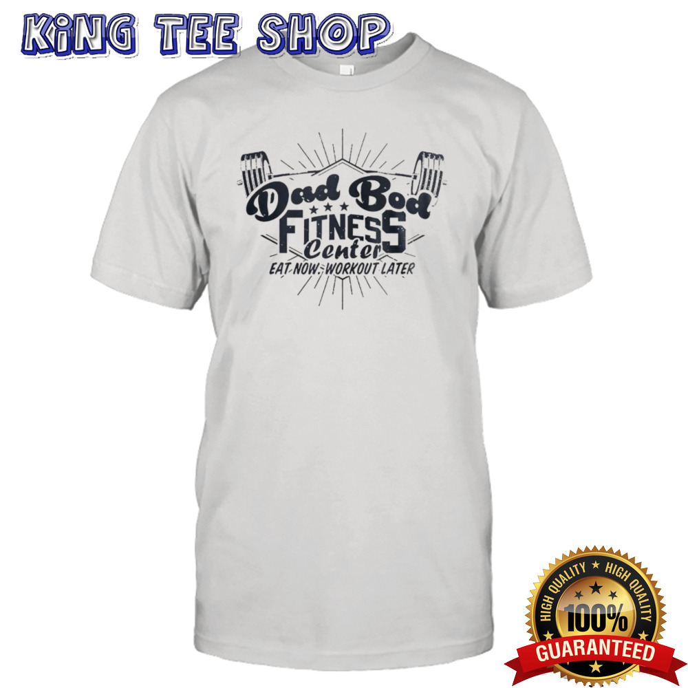 Dad bod fitness center eat now workout later shirt