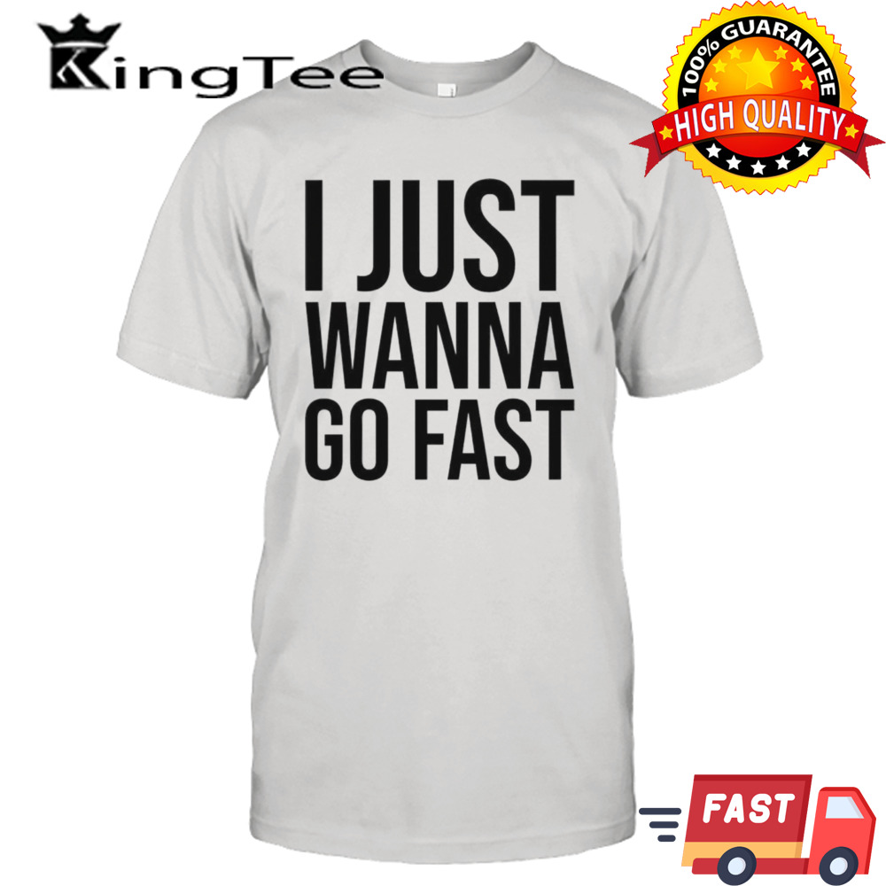 I just wanna go fast shirt