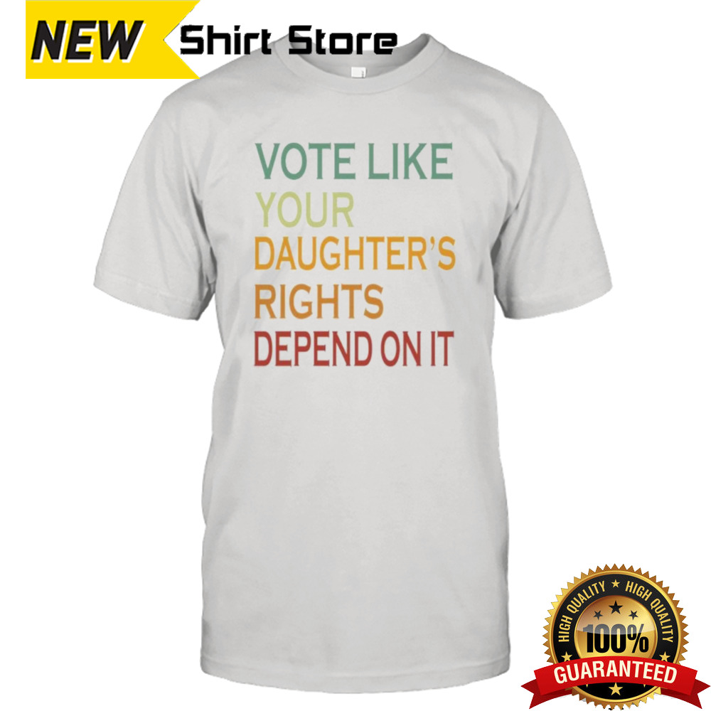 Vote Like Your Daughters Rights Depend on it T-Shirt