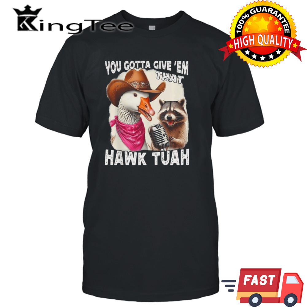 Duck You Gotta Give ‘Em That Hawk Tuah Shirt