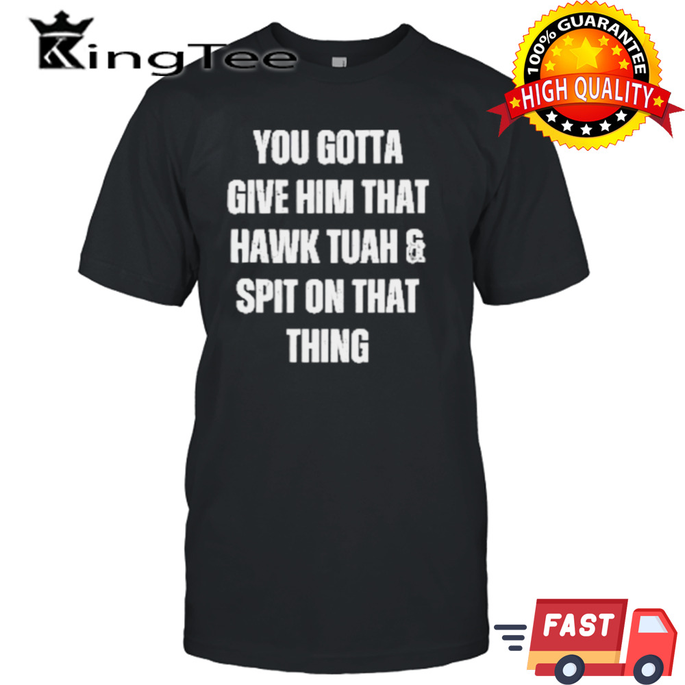 You Gotta Give Him That Hawk Tuah And Spit On That Thing T-Shirt