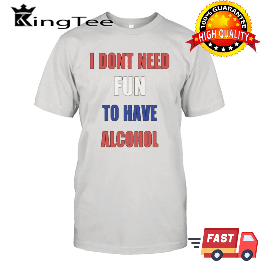 I Don’t Need Fun To Have Alcohol shirt