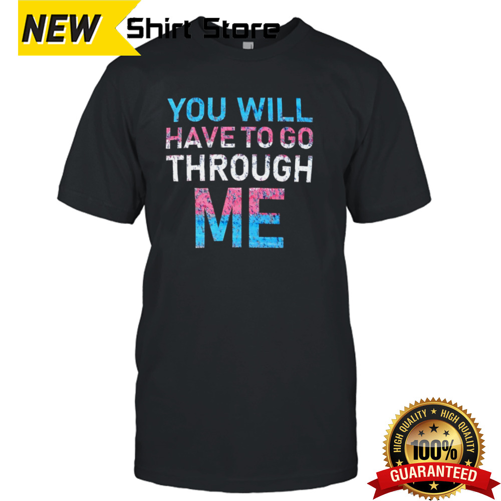 You will have to go through me shirt