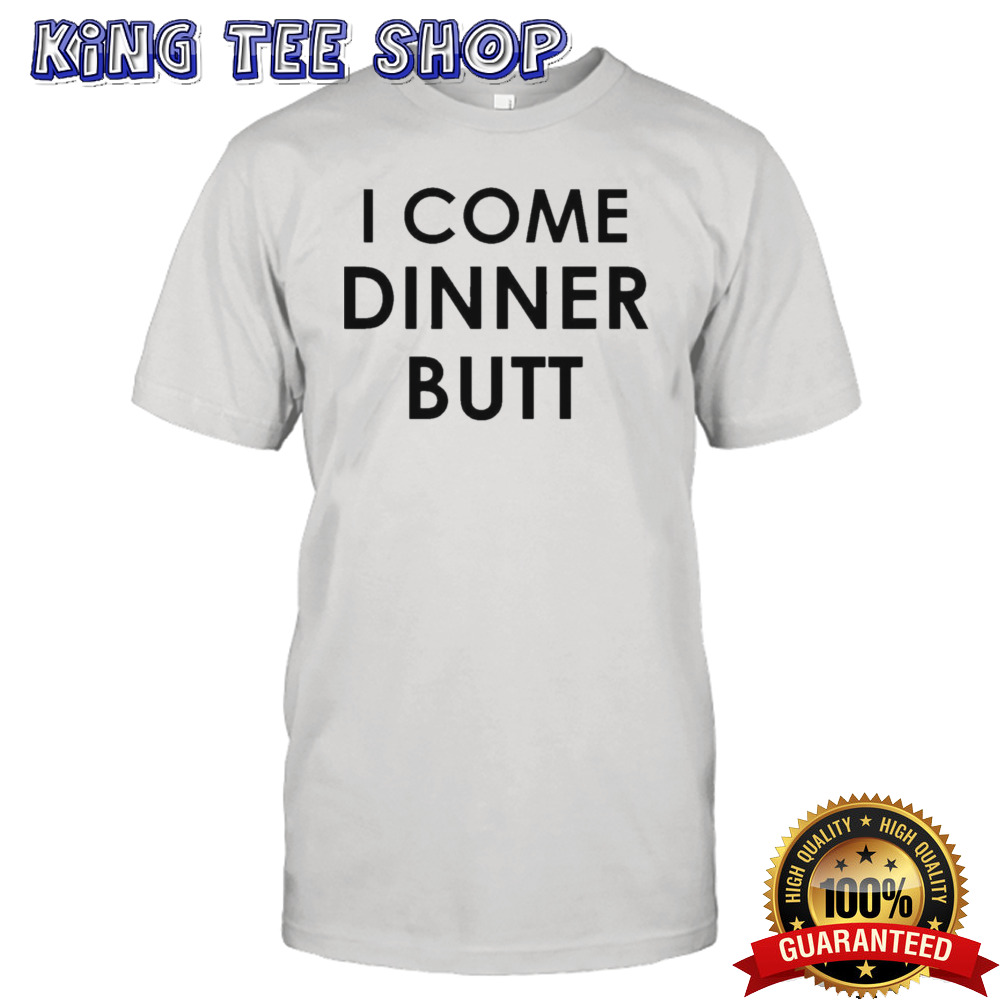 I Come Dinner Butt Shirt