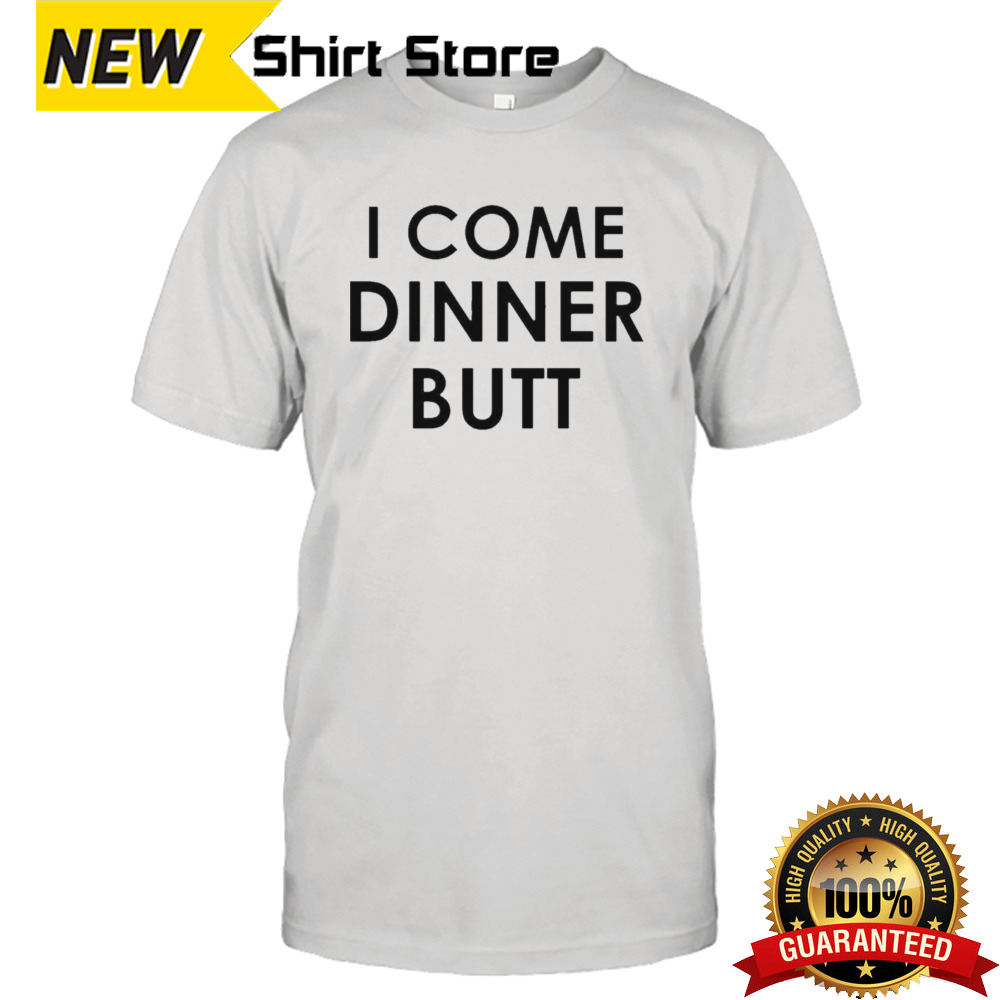 I Come Dinner Butt Shirt