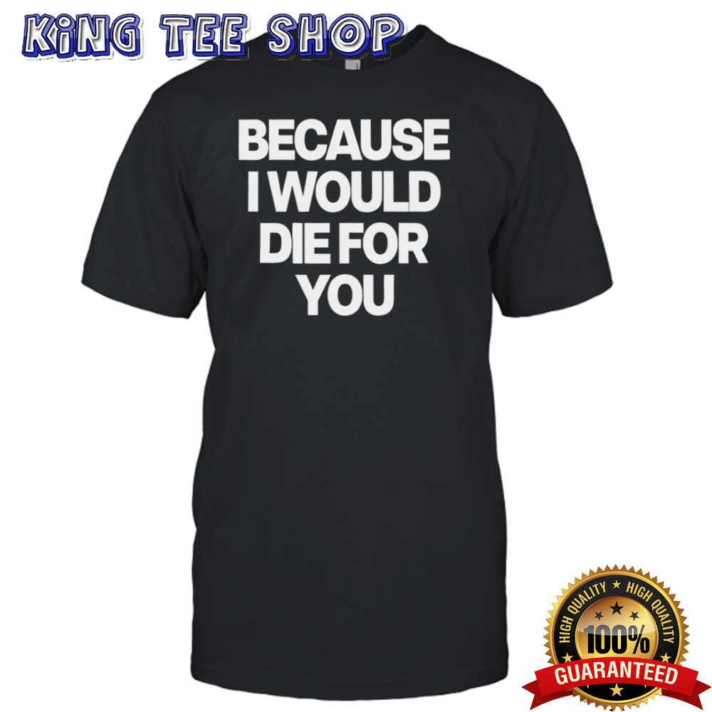 Because i would die for you shirt