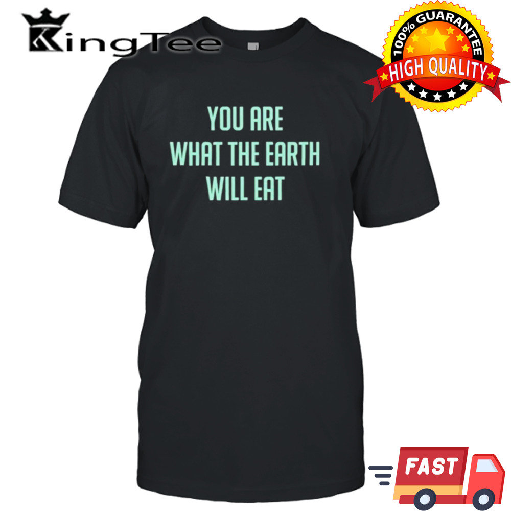 You Are What The Earth Will Eat Shirt