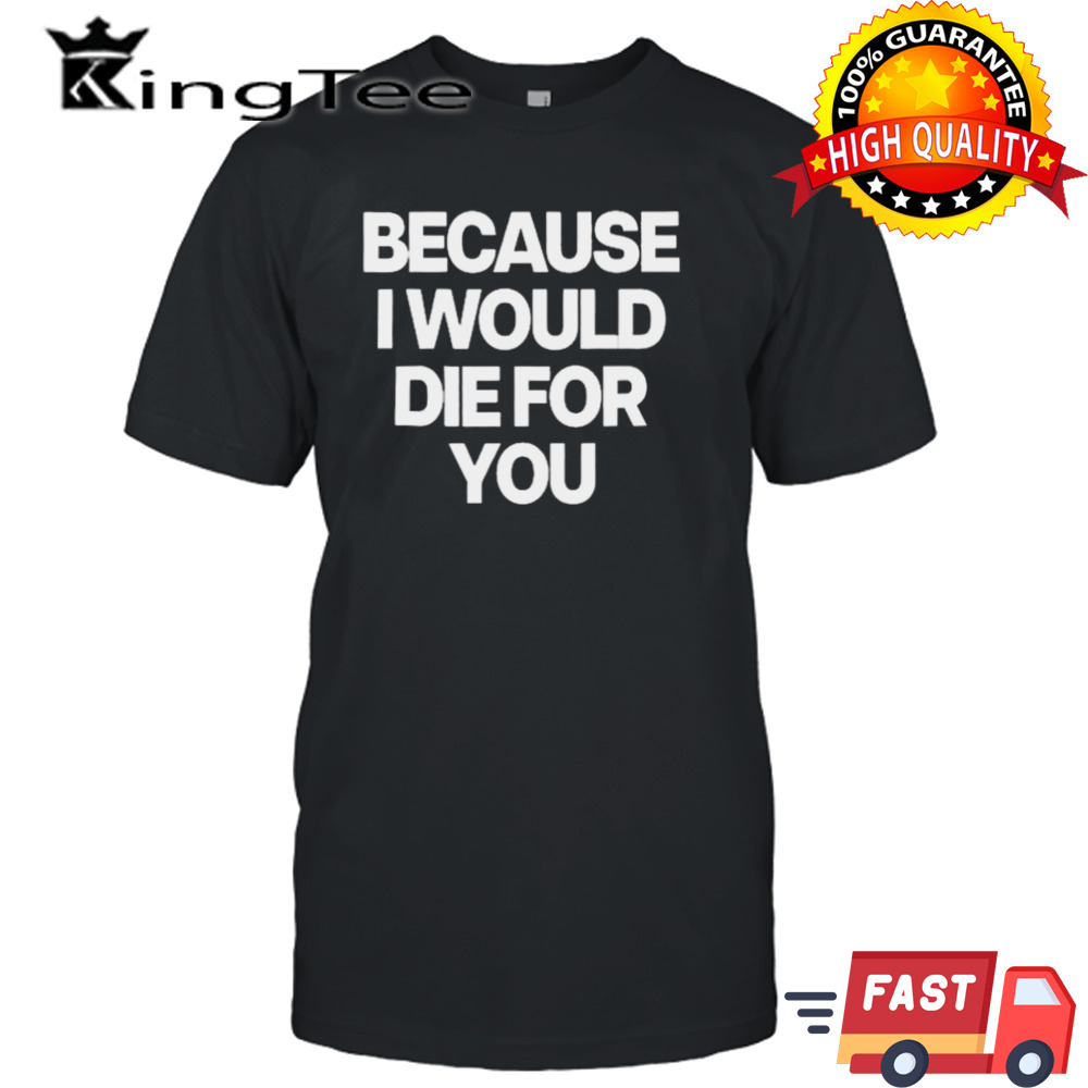 Because I Would Die For You shirt