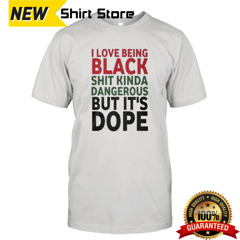 I Love Being Black Shit Kinda Dangerous But It’s Dope T-shirt