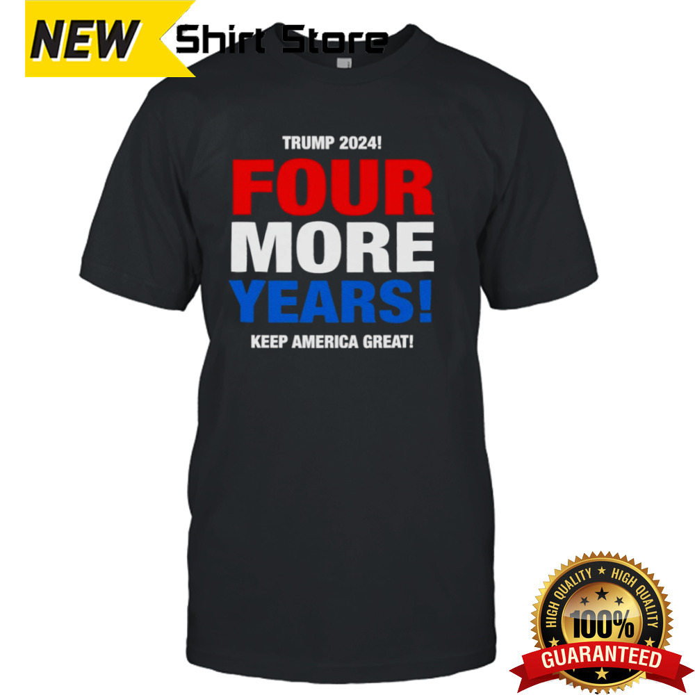 Trump 2024 Four More Years Keep America Great shirt