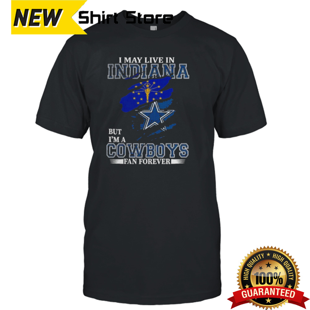 Dallas Cowboys I May Live In Indiana But I’m A Cowboys Fan Forever T-Shirt