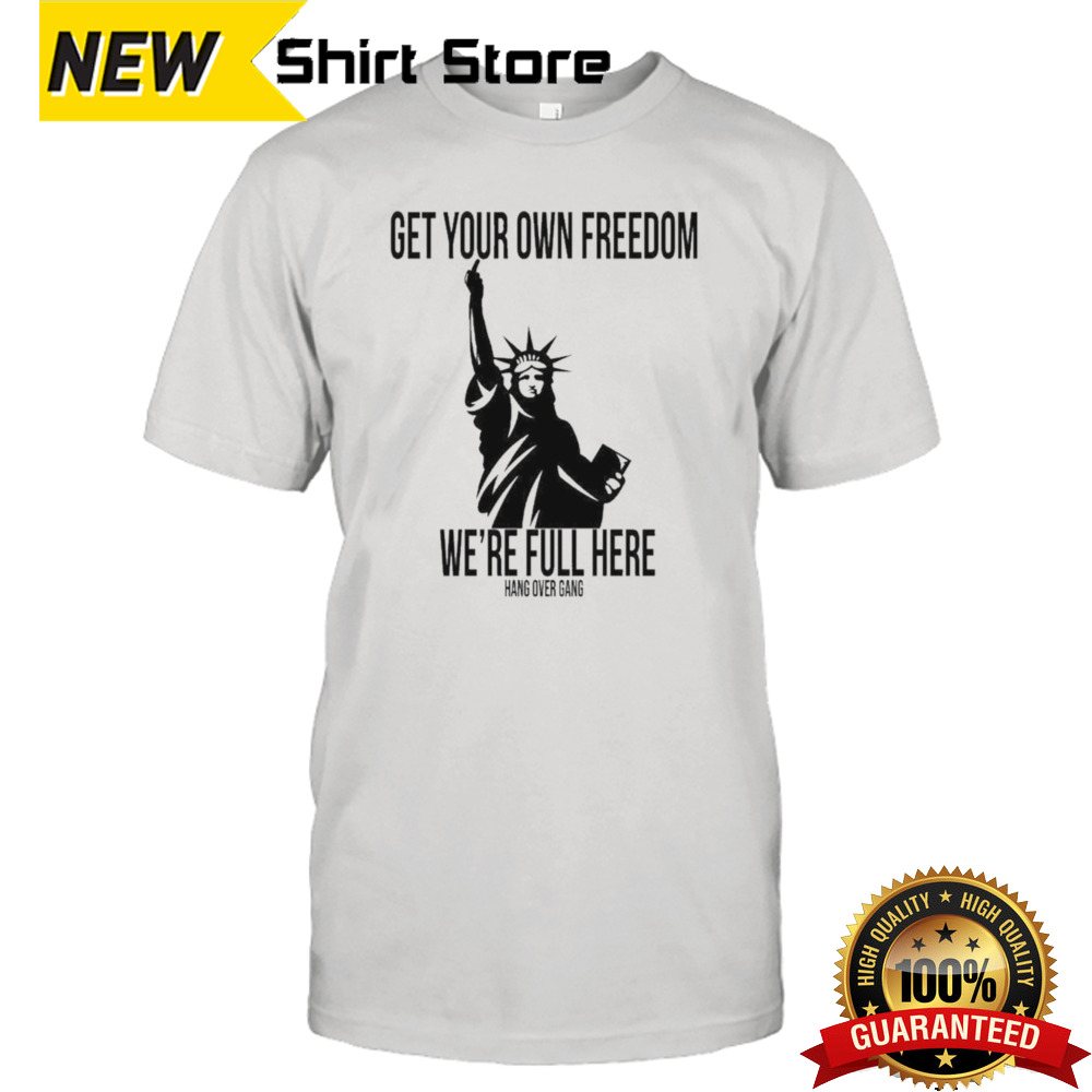 Get Your Own Freedom We’re Full Here Shirt