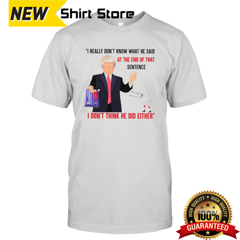 I Really Don’t Know What He Said At The End Of That Sentence Trump I Don’t Think He Did Either T-shirt