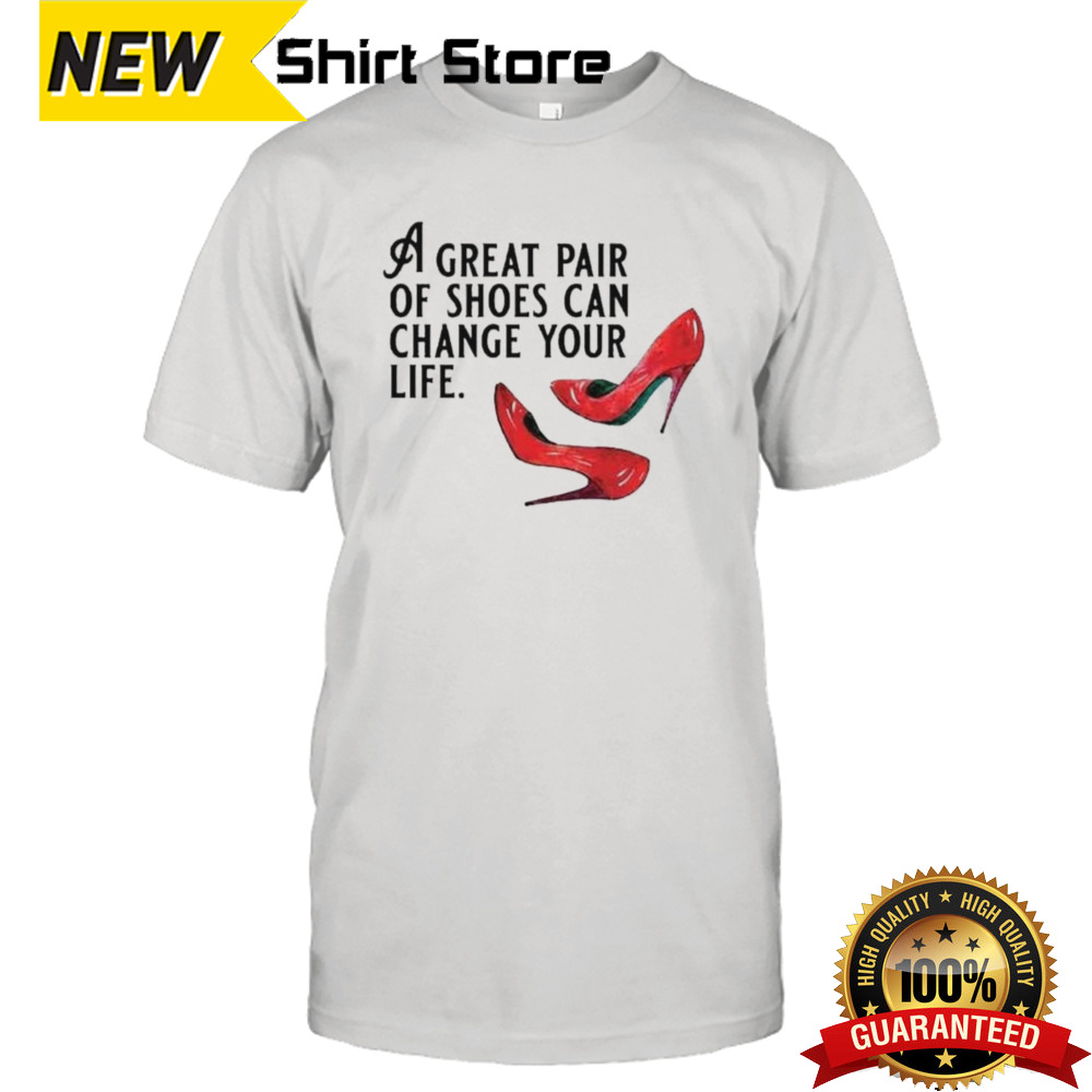 A Great Pair of Shoes Can Change Your Life T-shirt