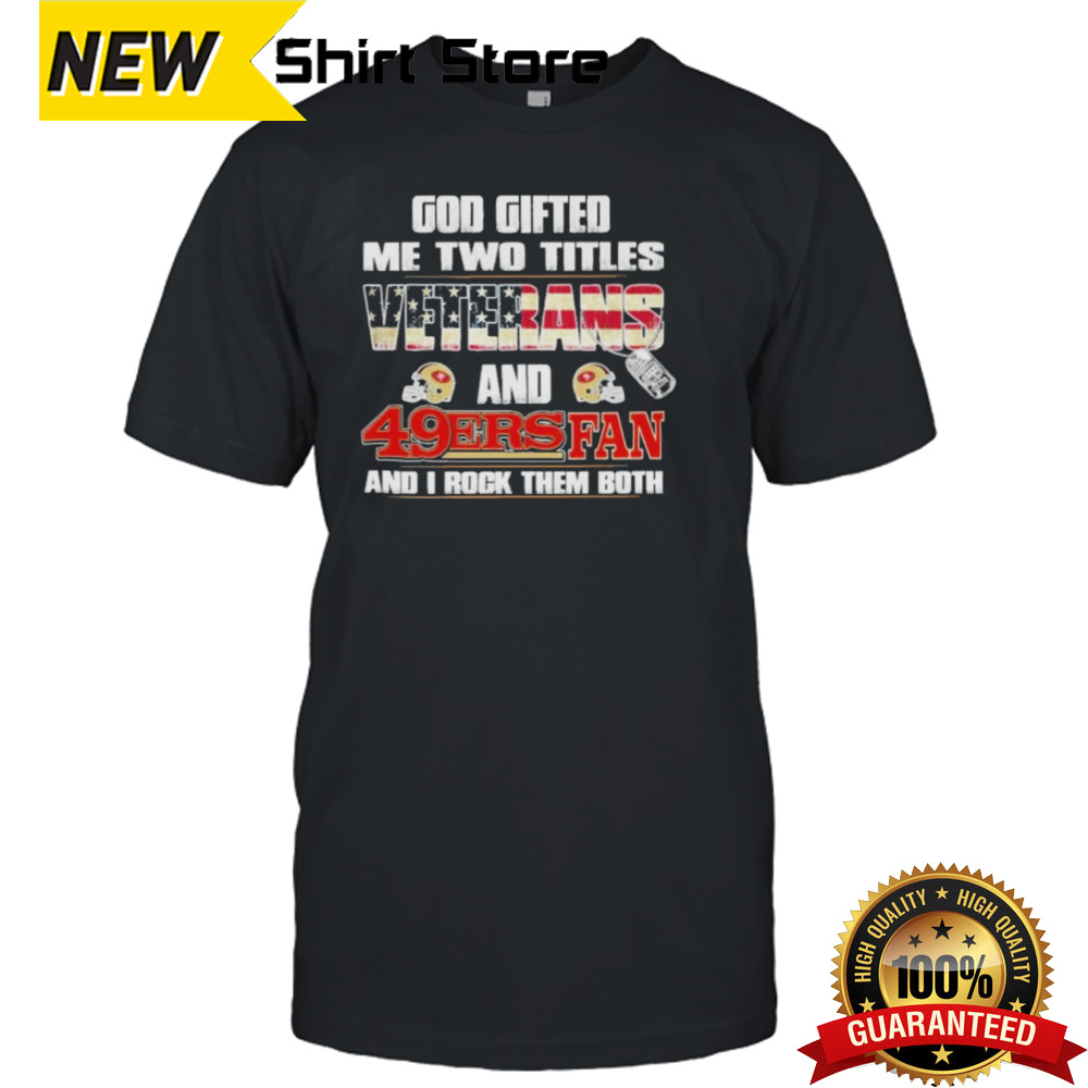 God Gifted Me Two Titles Veterans And San Francisco 49ers Fan And I Rock Them Both Shirt