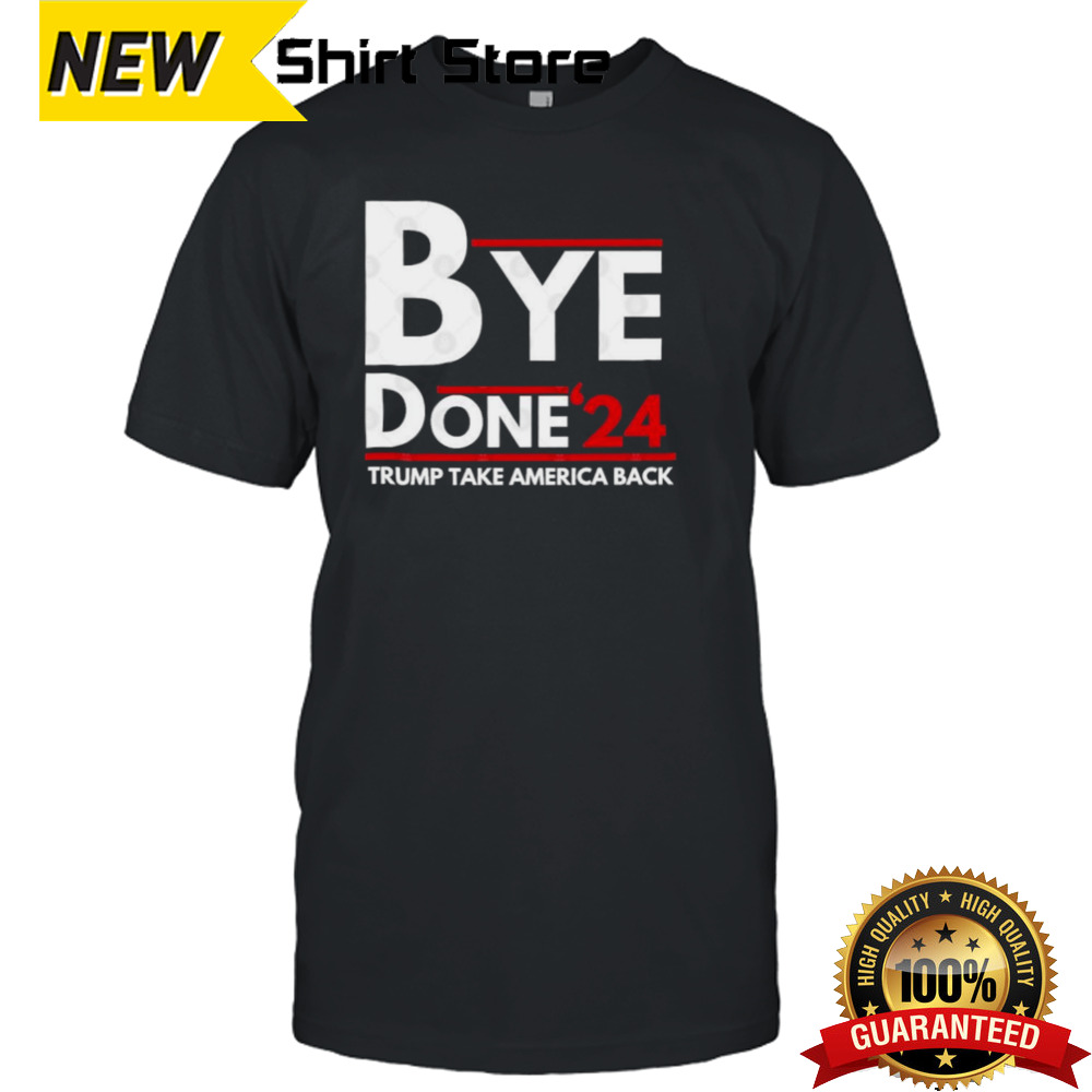 Bye Done 2024 Trump Take America Back Shirt