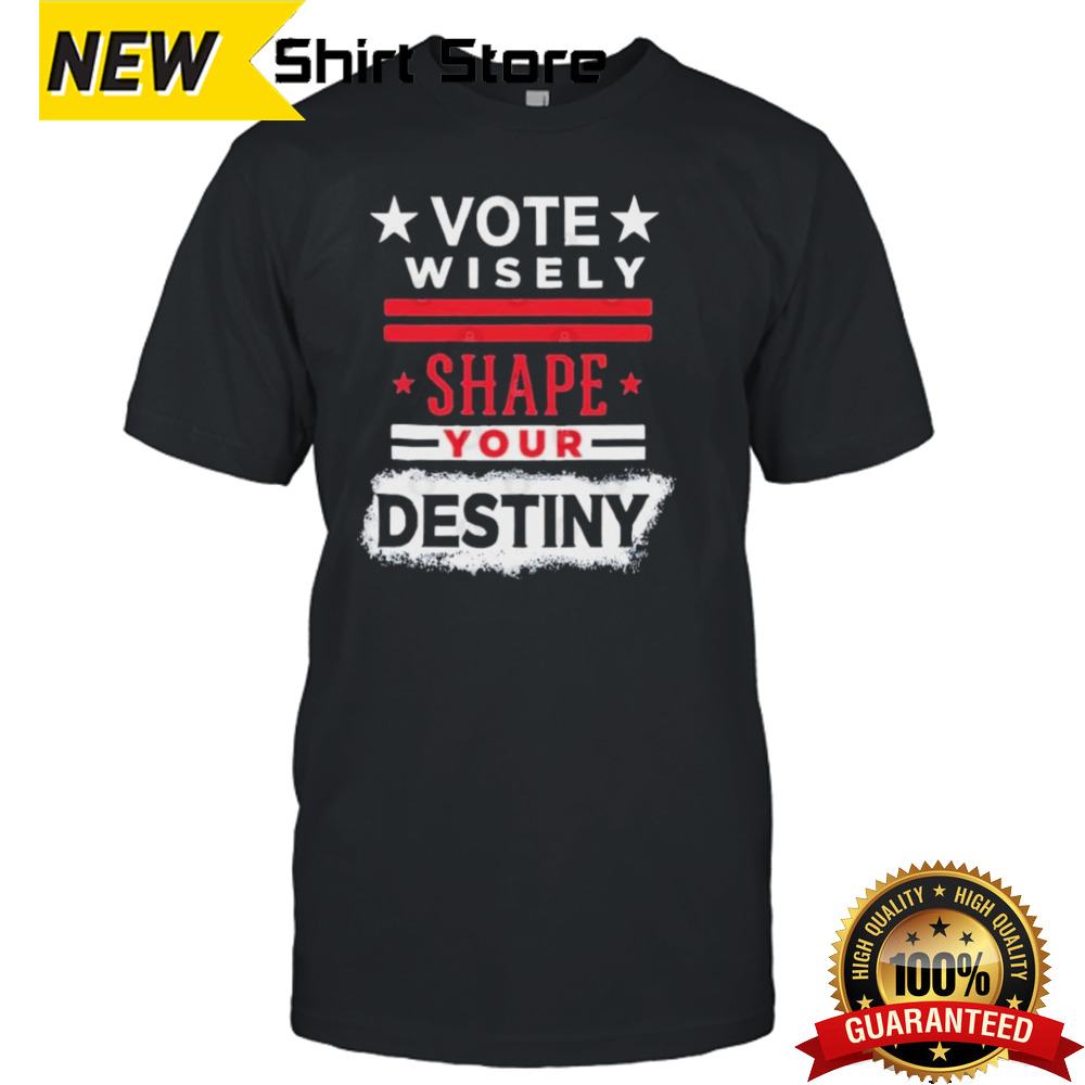 Vote wisely, Shape your Destiny T shirt