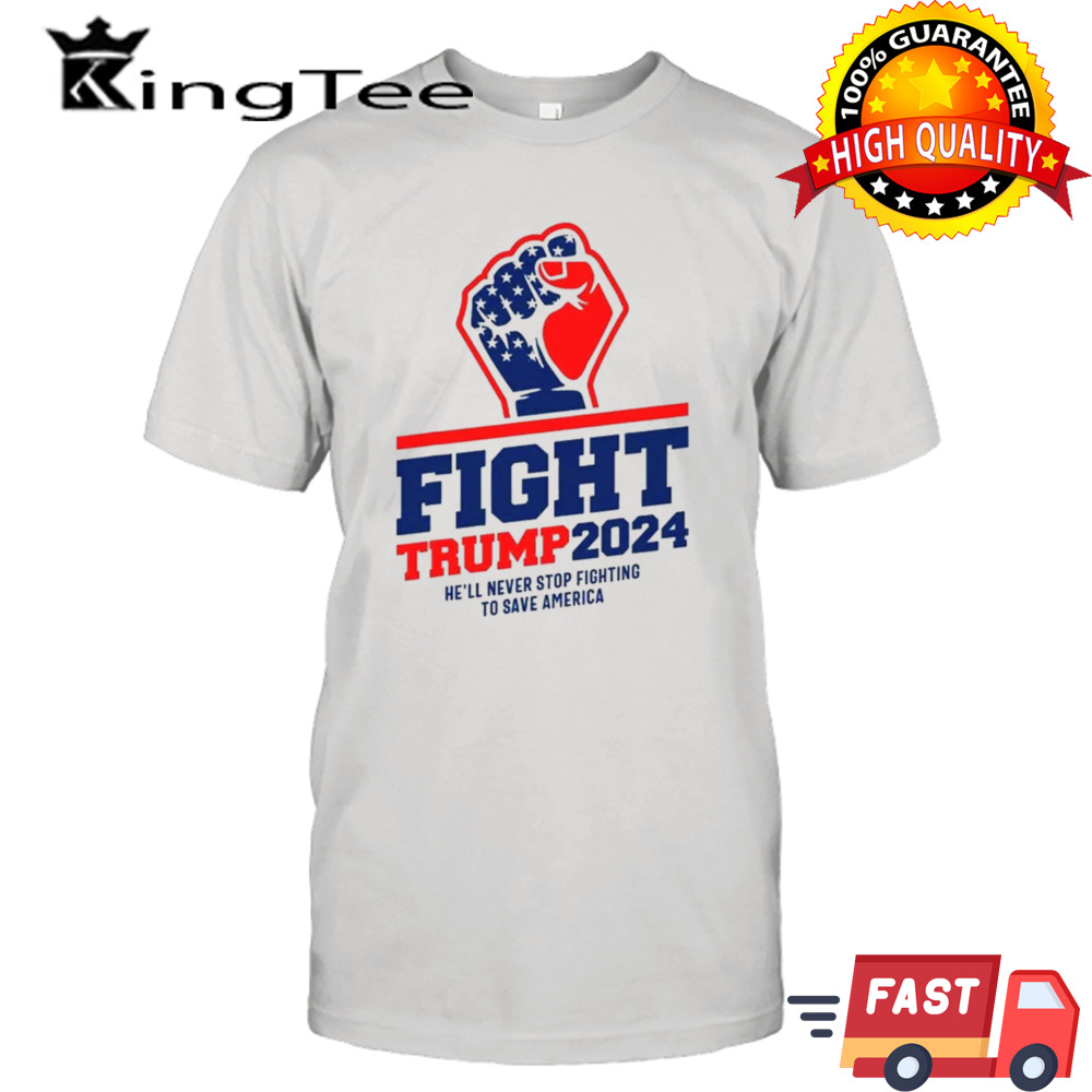 Fight Trump 2024 He’ll Never Stop Fighting To Save America T-shirt