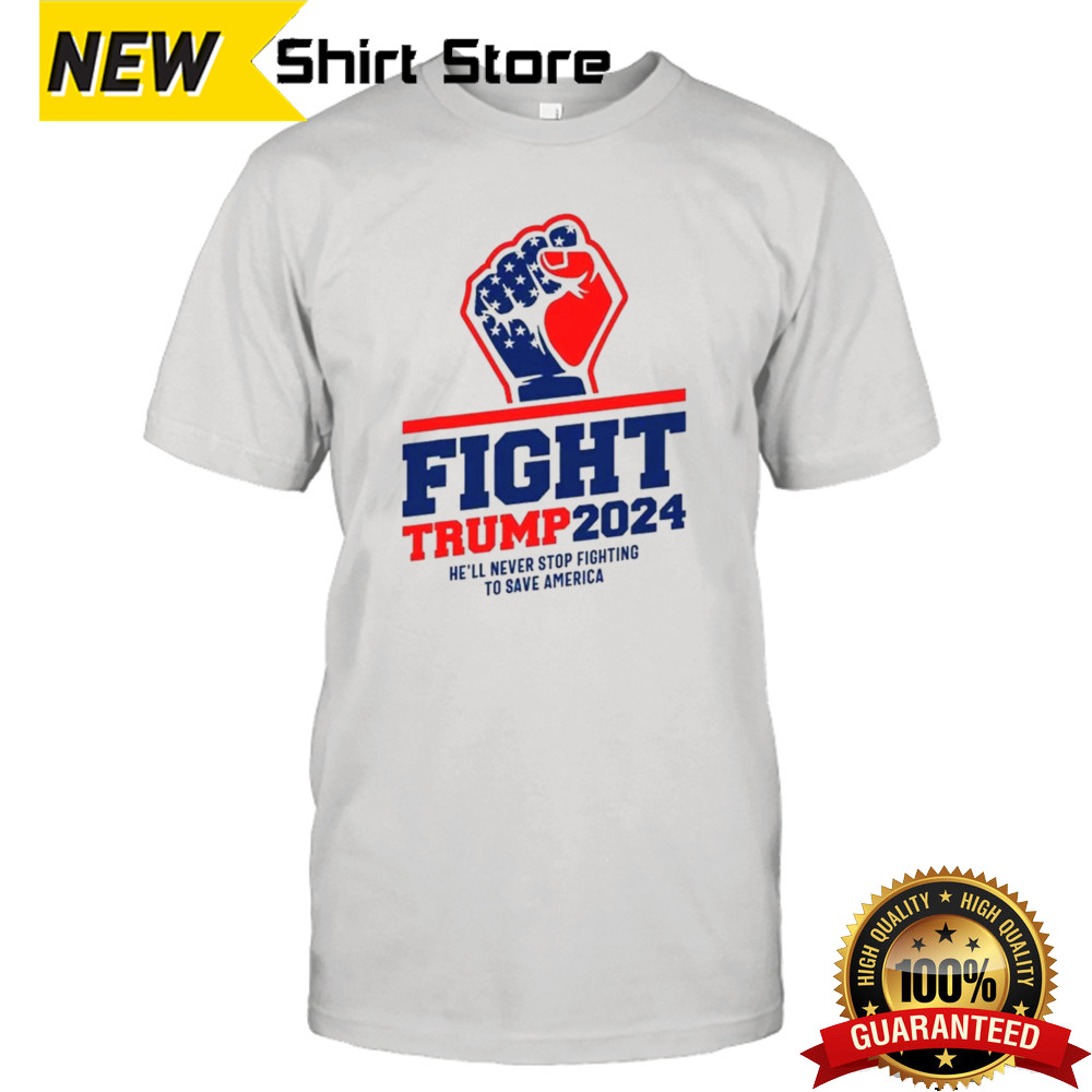 Fight Trump 2024 He’ll Never Stop Fighting To Save America T-shirt