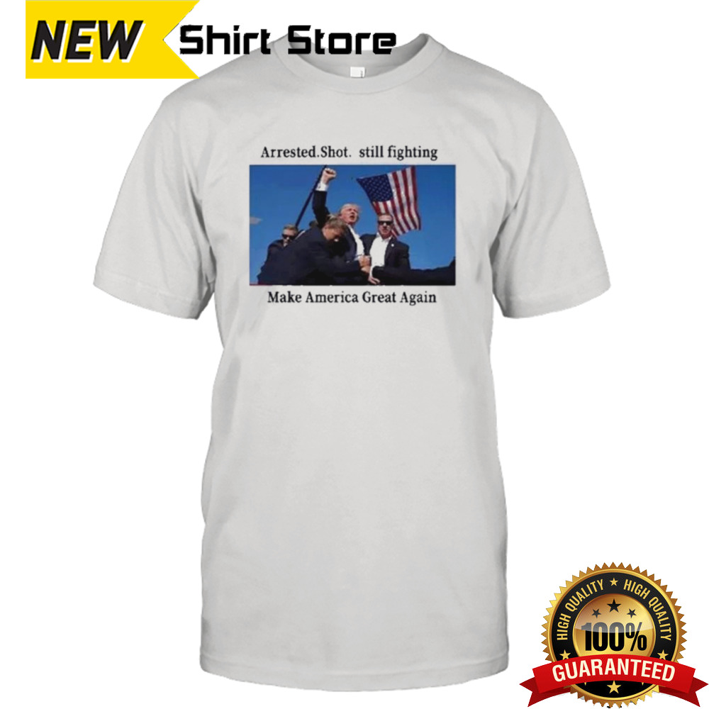 Arrested Shot Still Fighting Make America Great Again Donald Trump 2024 Shirt