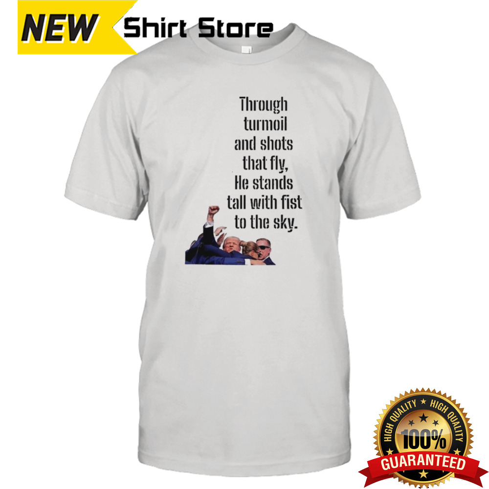 Donald Trump Through Turmoil And Shots That Fly He Stands Tall With Fist To The Sky Shirt