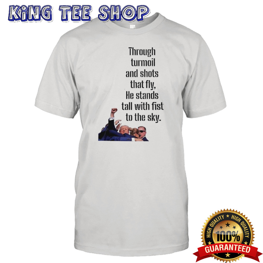 Donald Trump Through Turmoil And Shots That Fly He Stands Tall With Fist To The Sky Shirt