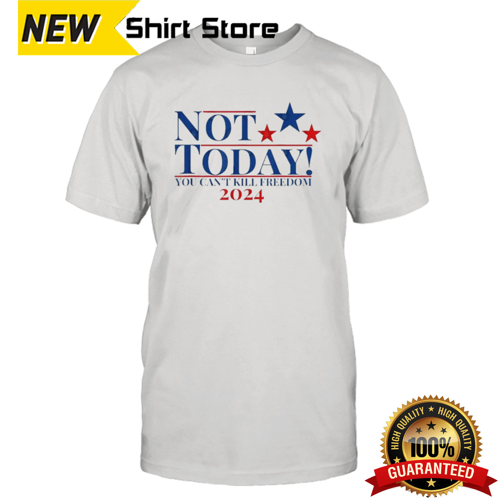 Not Today You Can’t Kill Freedom Donald Trump 2024 T shirt