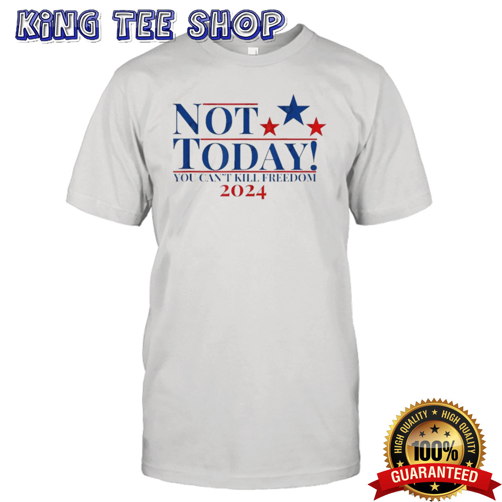 Not Today You Can’t Kill Freedom Donald Trump 2024 T shirt