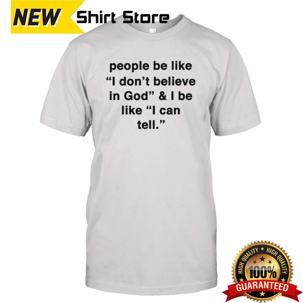 People Be Like I Don’t Believe In God & I Be Like I Can Tell T-shirt