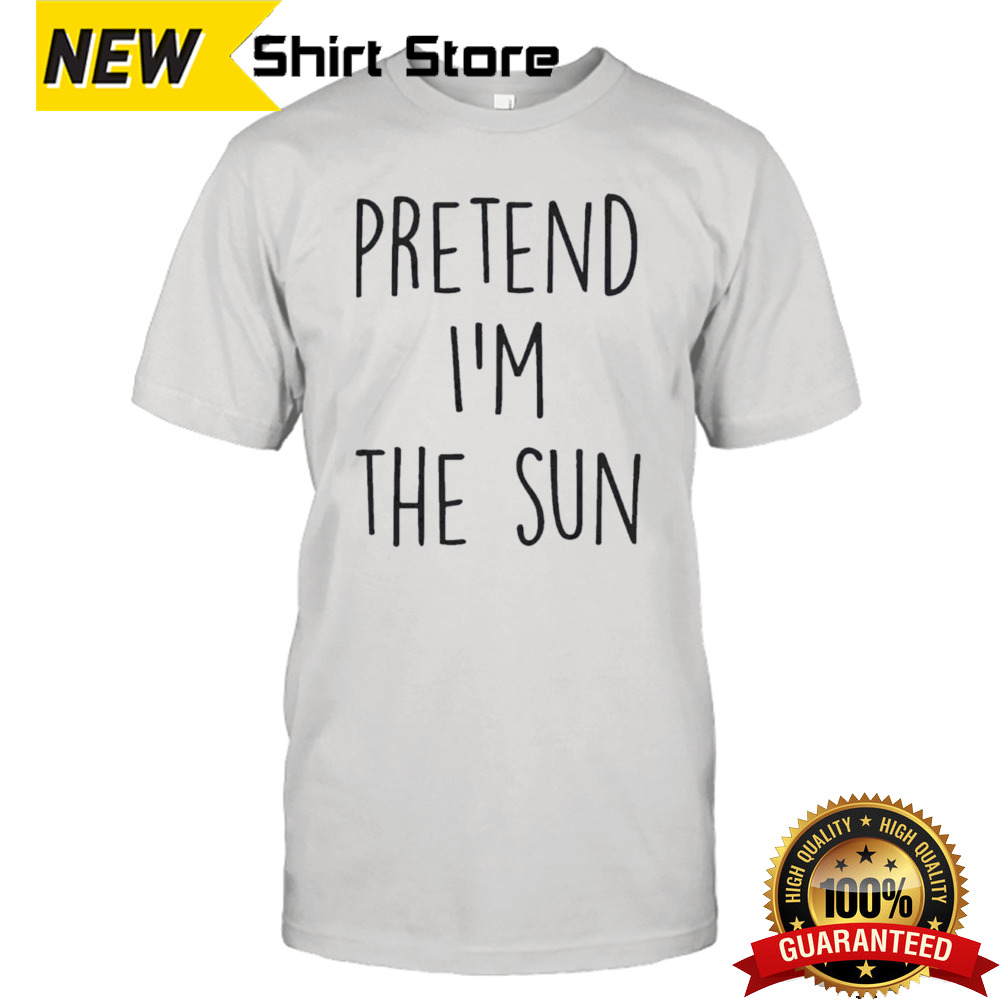 Pretend IM The Sun shirt