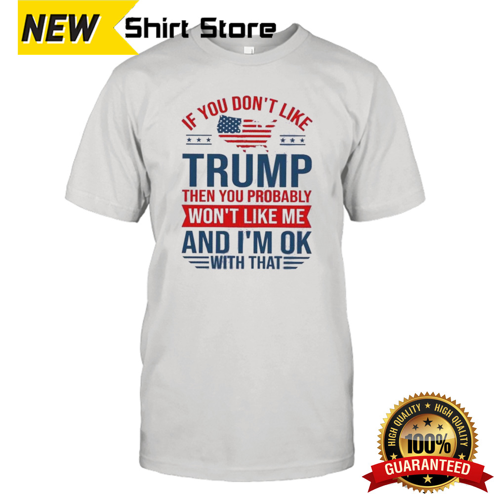 You Don’t Like Trump Then You Probably Won’t Like Me And I’m Ok With That Shirt