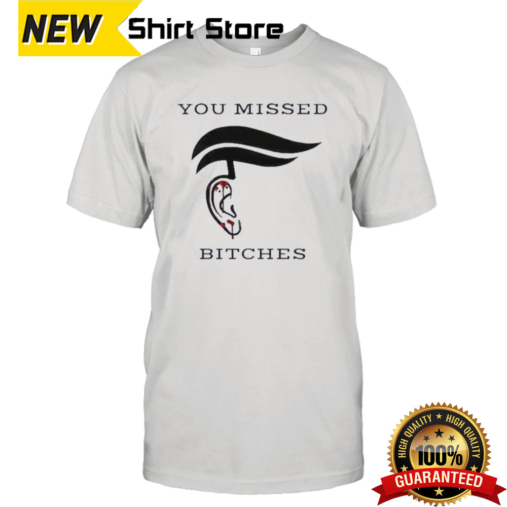 You Missed Bitches Trump Ear shirt