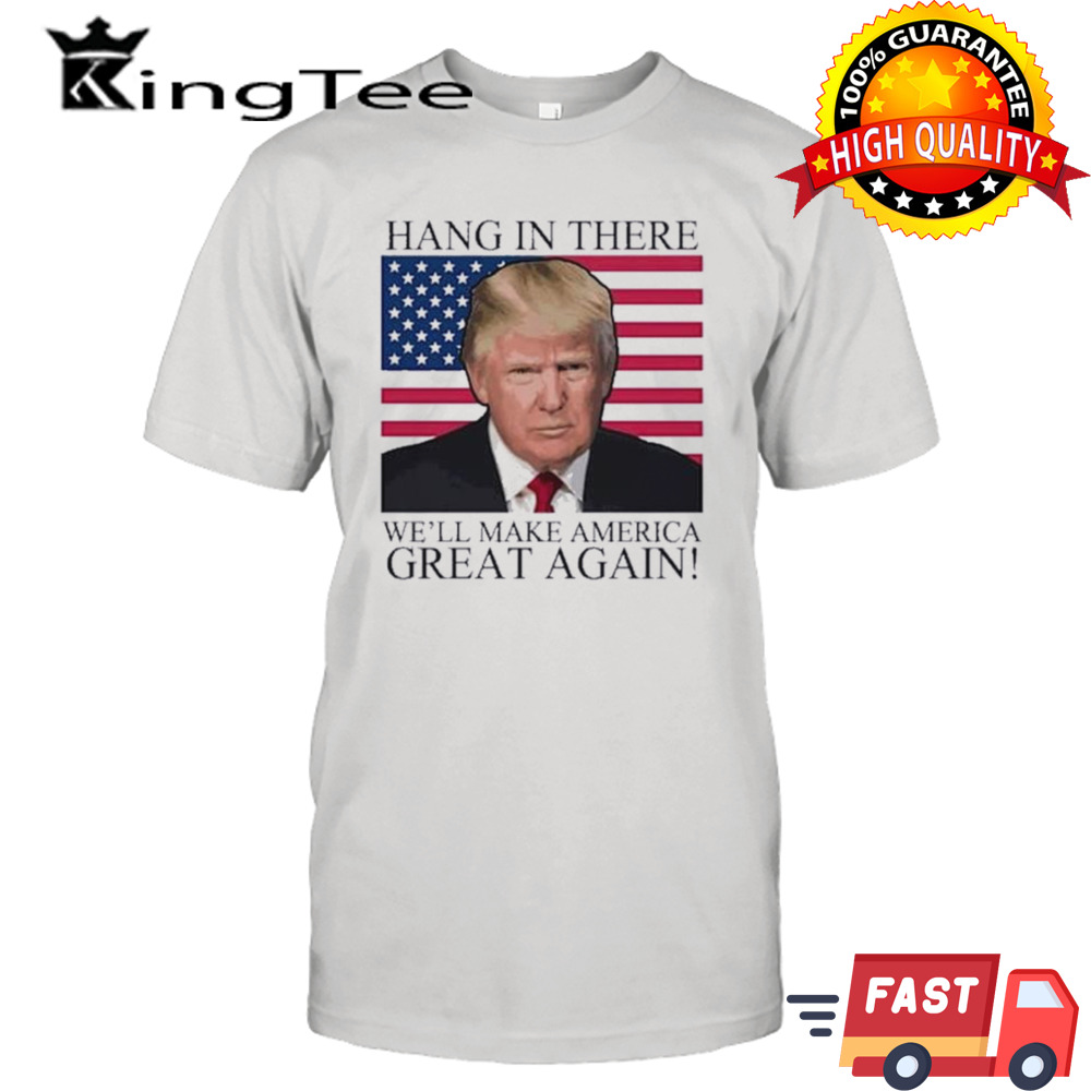 Hang In There We’ll Make America Great Again Flag America Donald Trump 2024 Maga Shirt