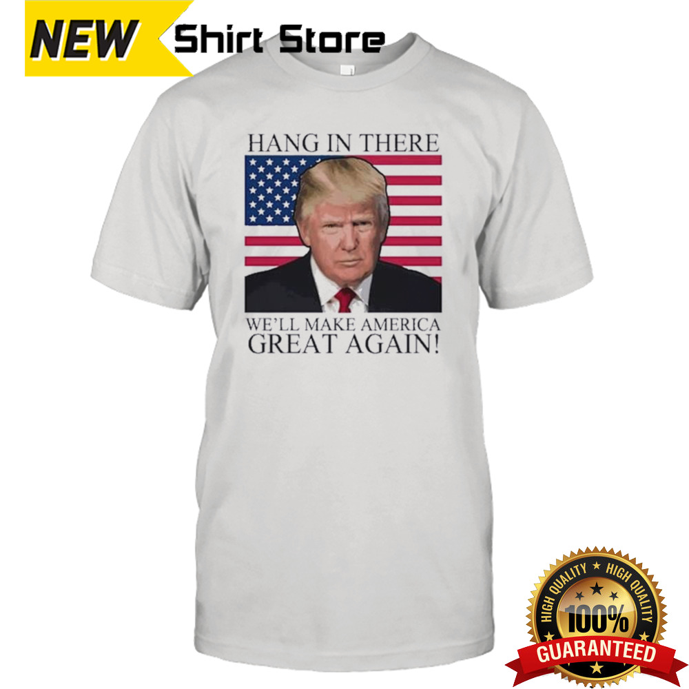 Hang In There We’ll Make America Great Again Flag America Donald Trump 2024 Maga Shirt