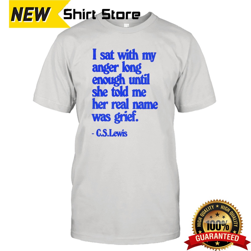 C S Lewis I Sat With My Anger Long Enough Until She Told Me Her Real Name Was Grief Shirt