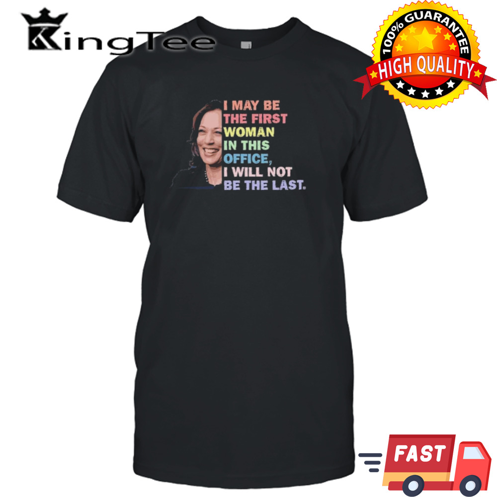 Kamala Harris I May Be The First Woman I Will Not Be The Last T-Shirt