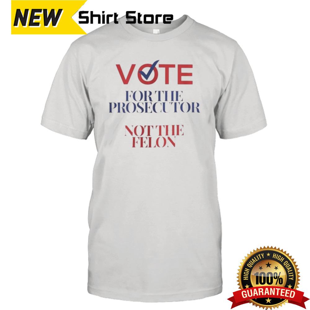 Vote for the Prosecutor Not The Felon Shirt