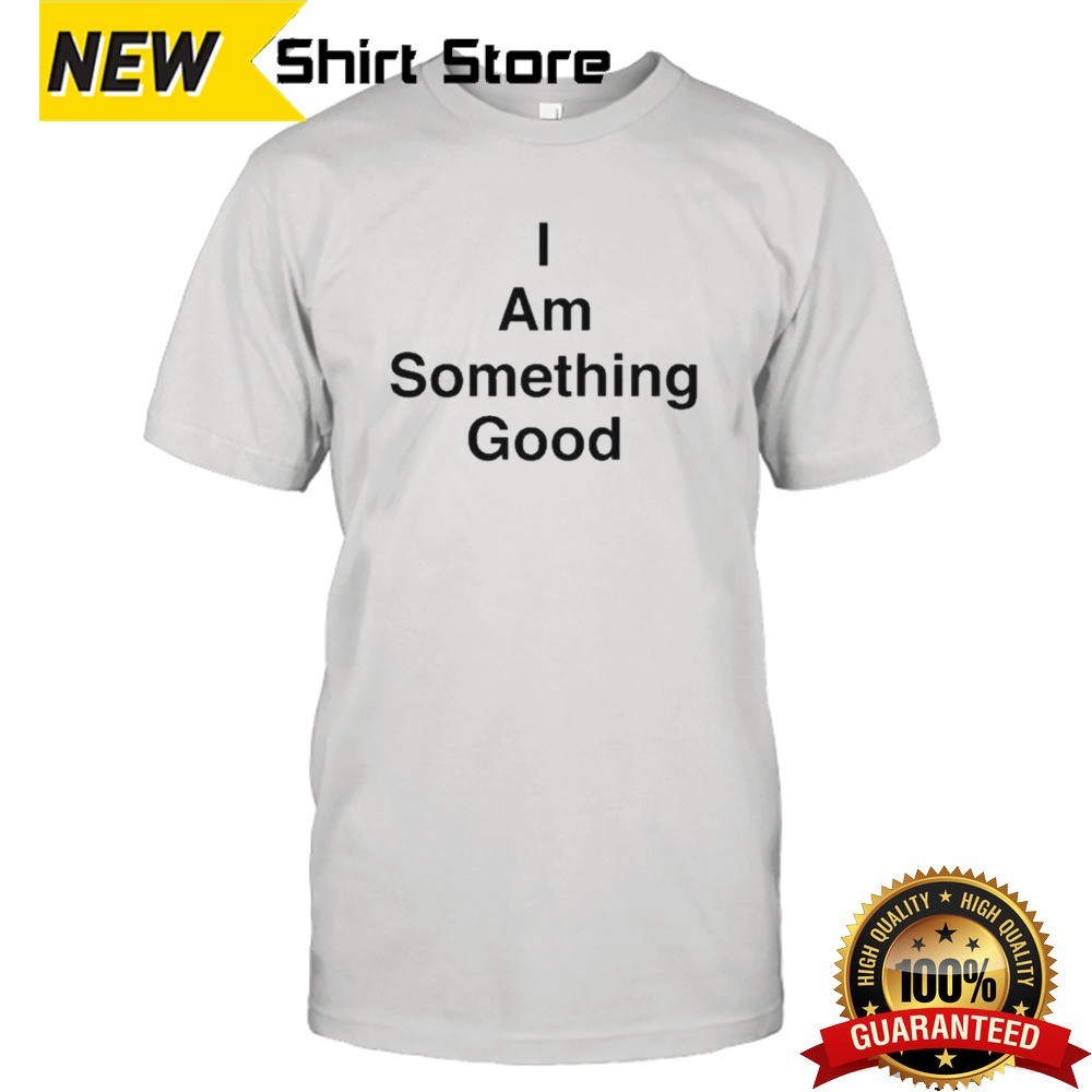 I Am Something Good shirt