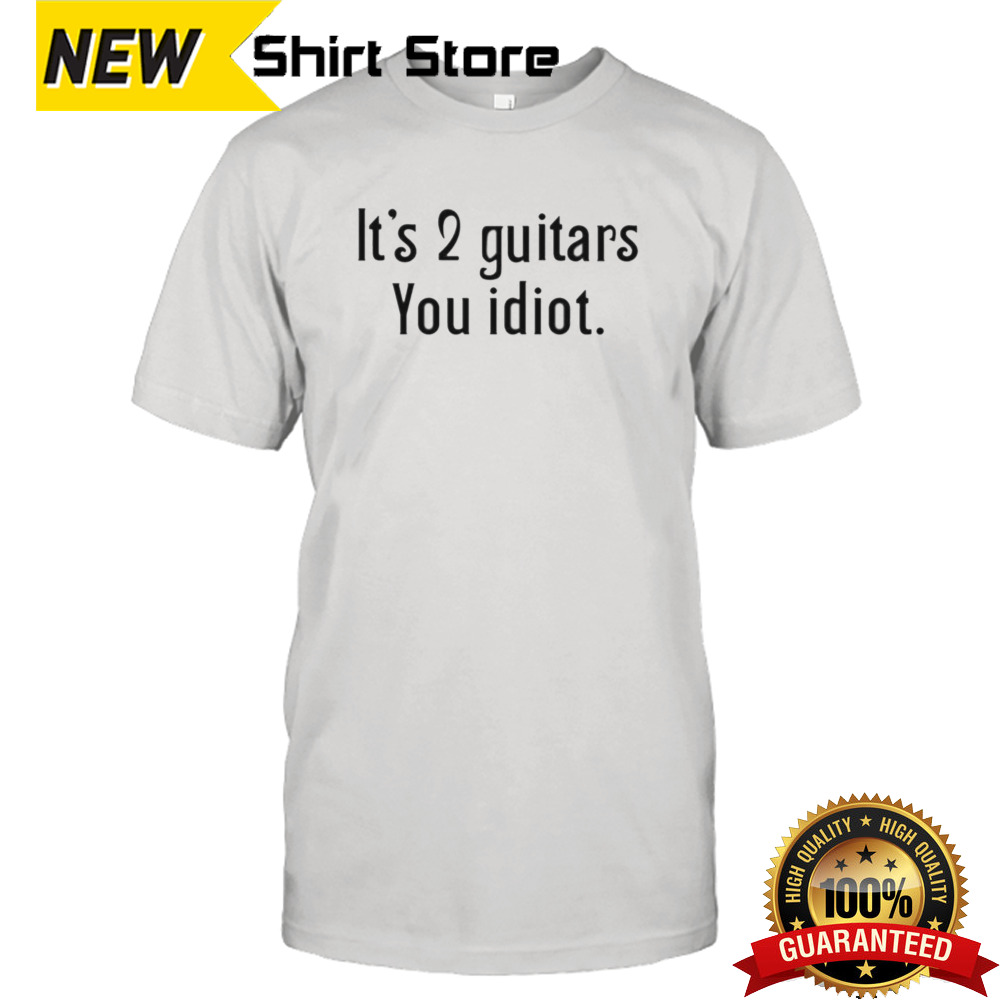 It’s 2 Guitars You Idiot Shirt