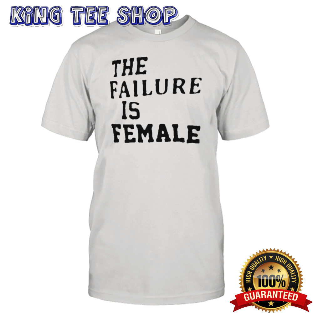 The Failure Is Female Shirt