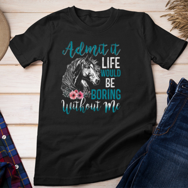 Admit It Life Would Be Boring Without Me Unisex T-shirt & Sweatshirt