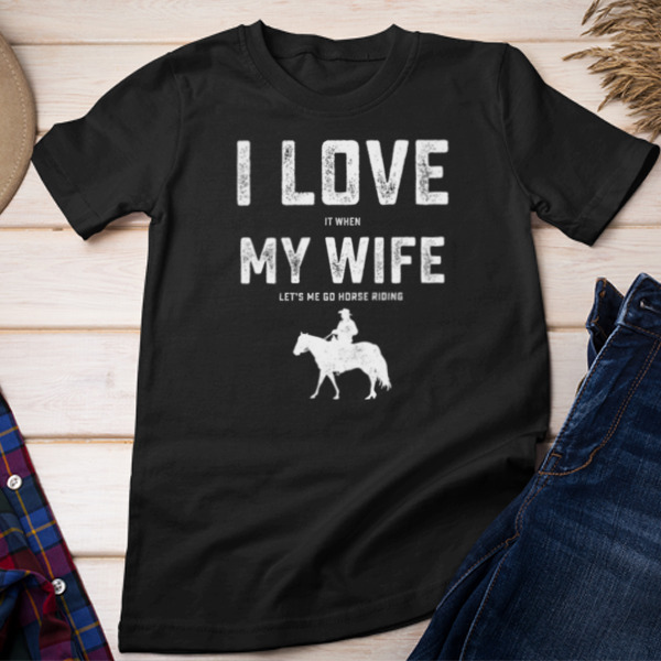 I Love It When My Wife Let's Me Go Horse Riding Unisex T-shirt & Sweatshirt